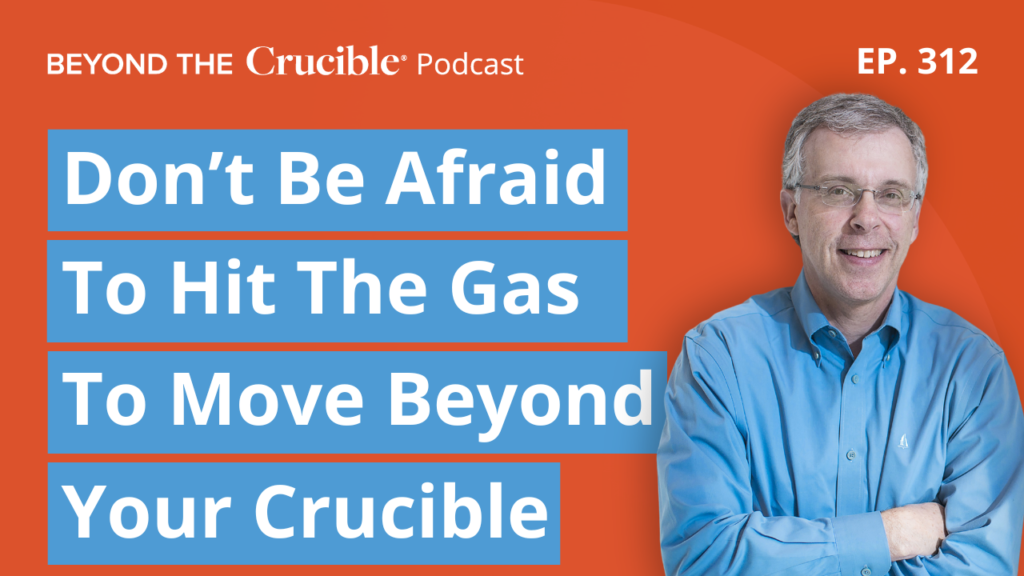 Don’t Be Afraid to Hit The Gas to Move Beyond Your Crucible